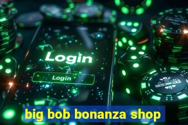 big bob bonanza shop