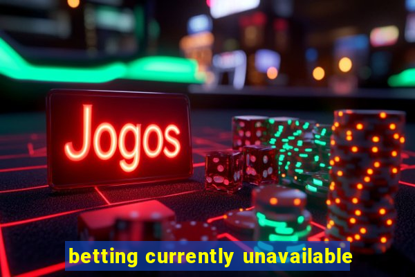 betting currently unavailable