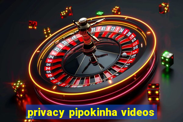 privacy pipokinha videos