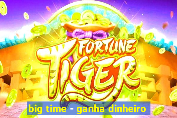 big time - ganha dinheiro