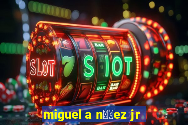 miguel a n煤帽ez jr