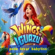 pode levar babyliss no cruzeiro