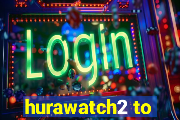 hurawatch2 to