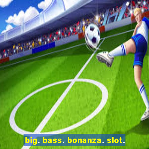 big. bass. bonanza. slot.