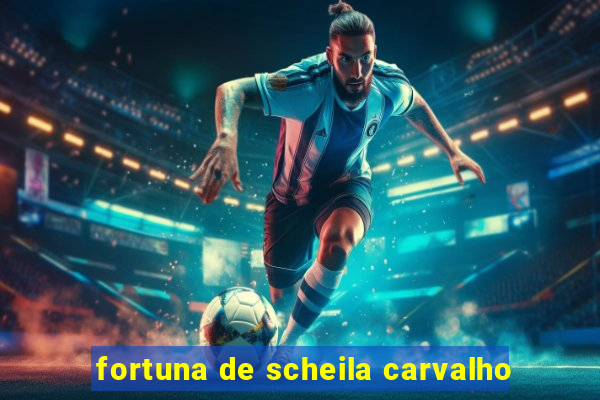 fortuna de scheila carvalho