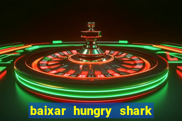 baixar hungry shark evolution dinheiro infinito