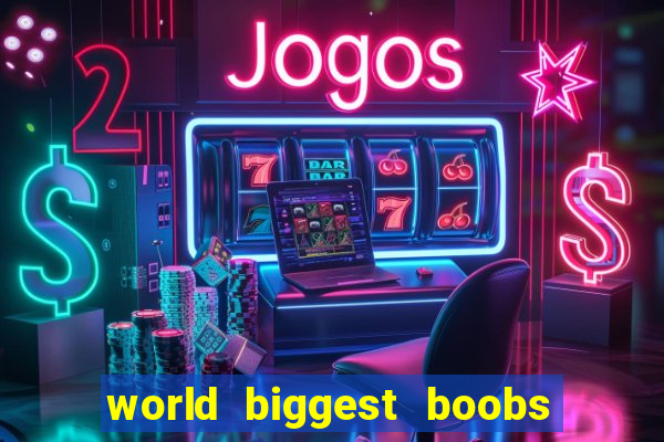 world biggest boobs in the world