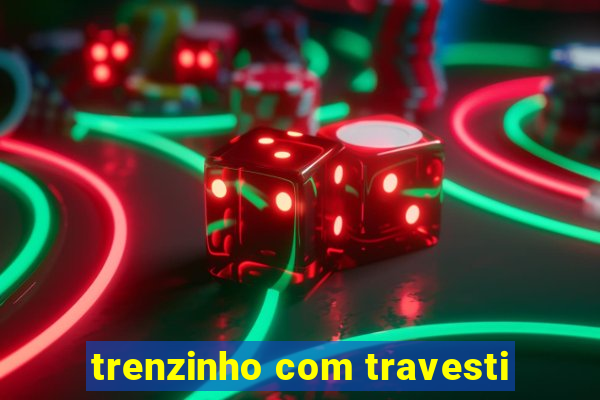 trenzinho com travesti