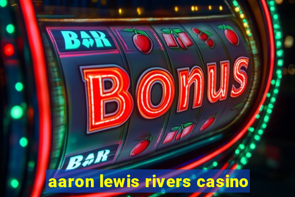 aaron lewis rivers casino