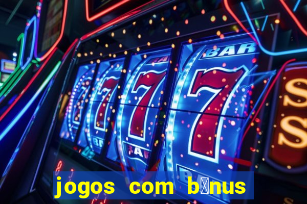 jogos com b么nus gr谩tis no cadastro