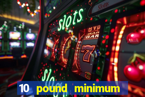 10 pound minimum deposit casino uk