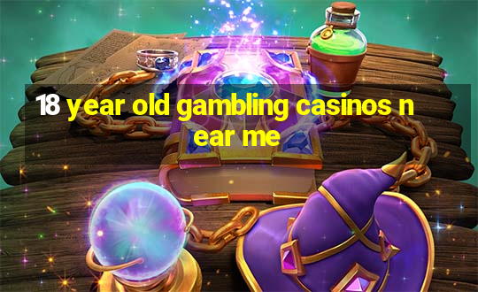 18 year old gambling casinos near me