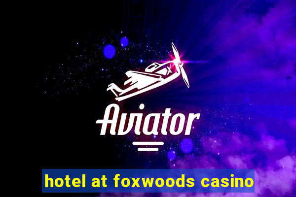 hotel at foxwoods casino