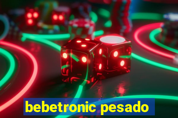 bebetronic pesado