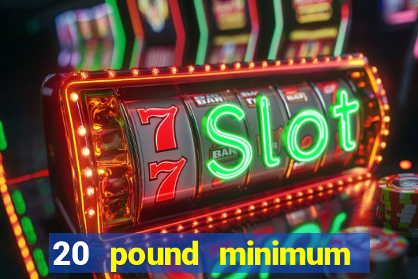 20 pound minimum deposit online casino