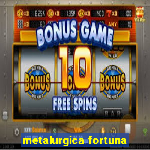 metalurgica fortuna