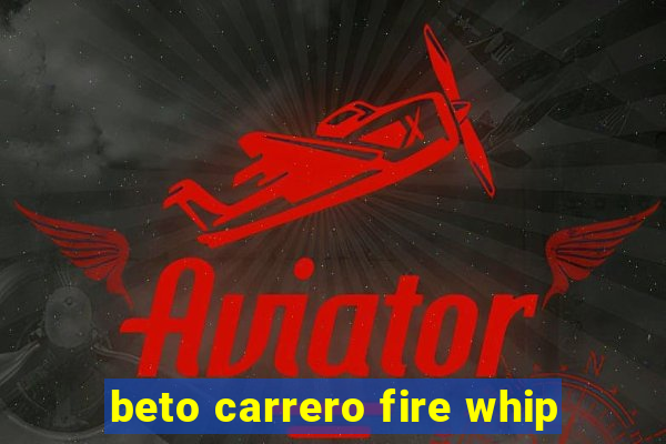 beto carrero fire whip