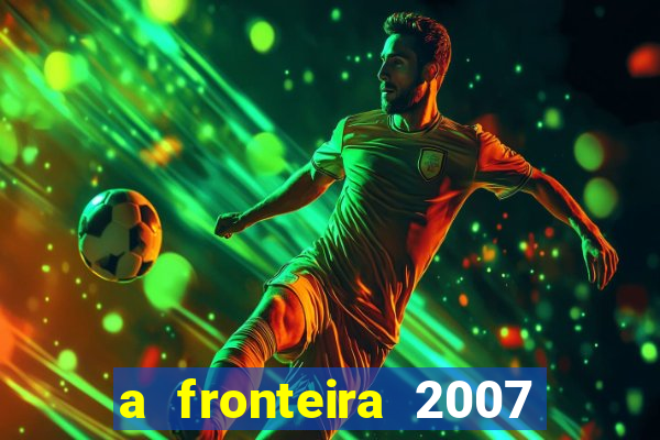 a fronteira 2007 filme completo download