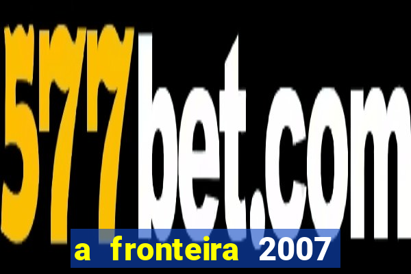 a fronteira 2007 filme completo download