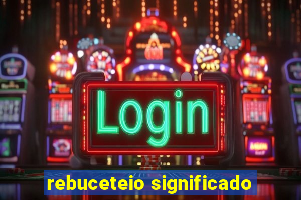 rebuceteio significado