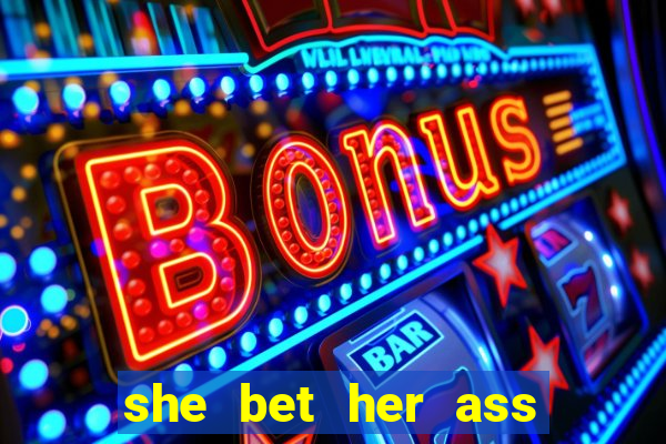 she bet her ass and lost