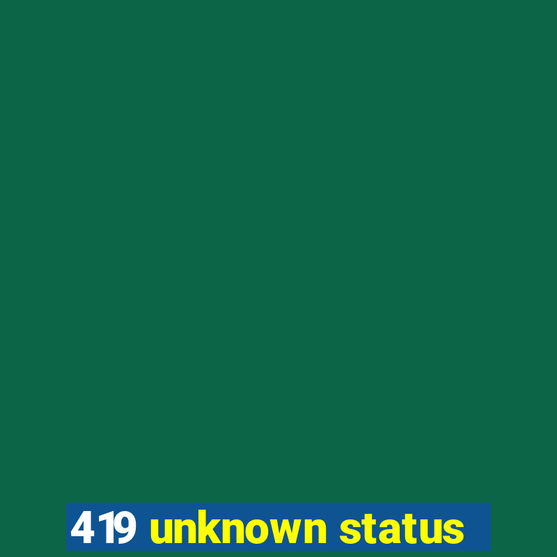 419 unknown status