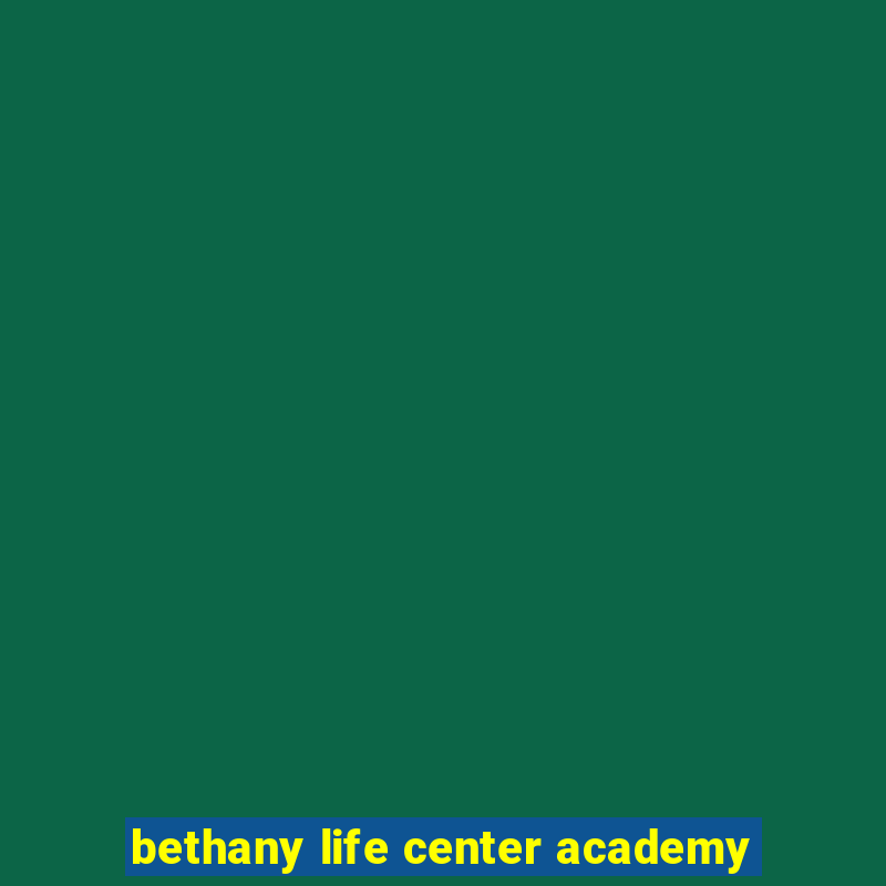 bethany life center academy