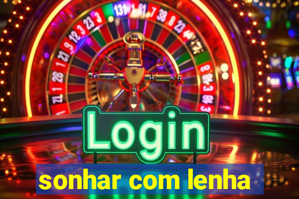 sonhar com lenha