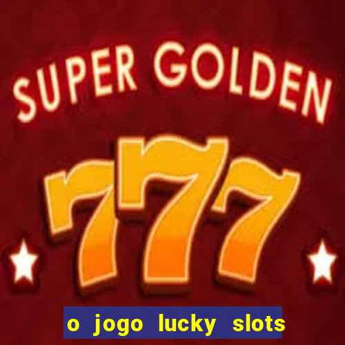 o jogo lucky slots paga mesmo