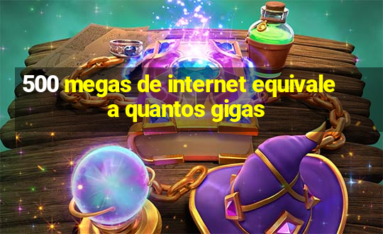 500 megas de internet equivale a quantos gigas