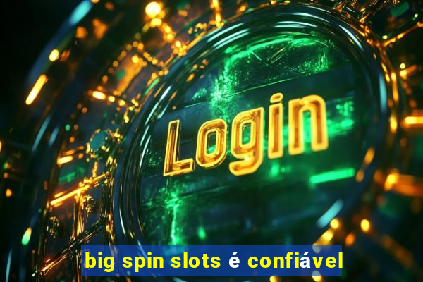 big spin slots é confiável