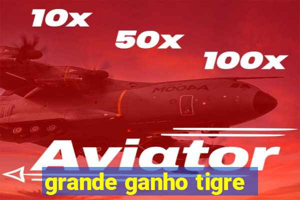 grande ganho tigre