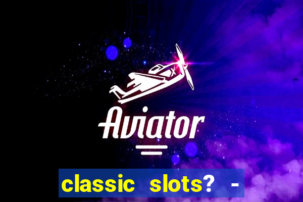 classic slots? - casino games