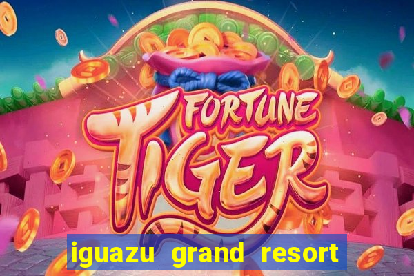 iguazu grand resort spa e casino