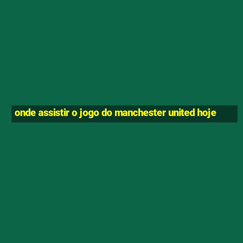 onde assistir o jogo do manchester united hoje