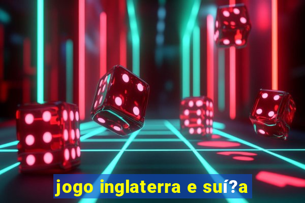 jogo inglaterra e suí?a