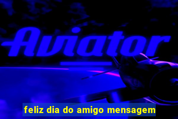 feliz dia do amigo mensagem