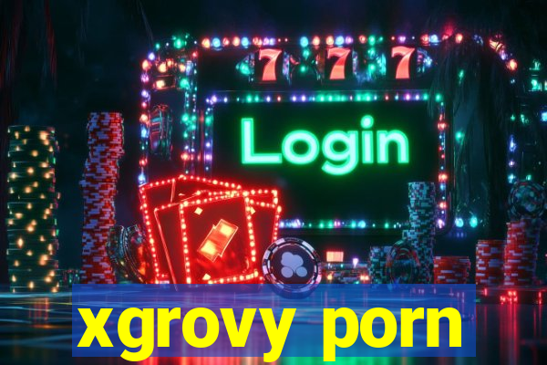 xgrovy porn