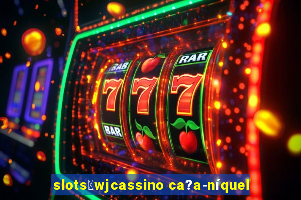 slots：wjcassino ca?a-níquel