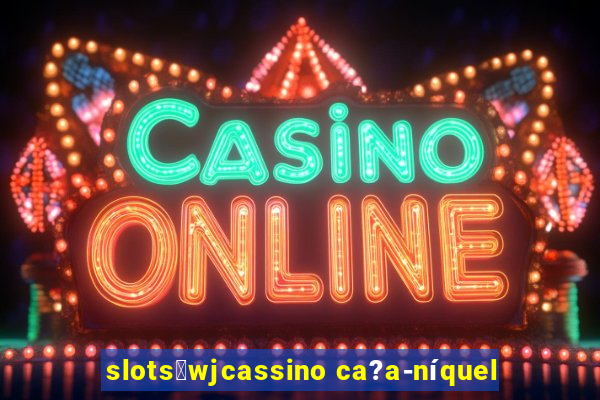 slots：wjcassino ca?a-níquel