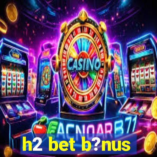 h2 bet b?nus