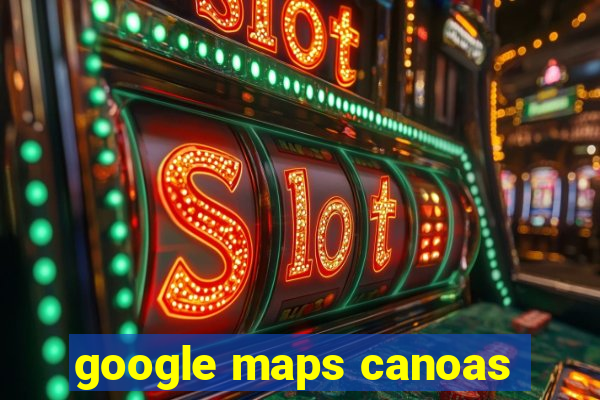 google maps canoas