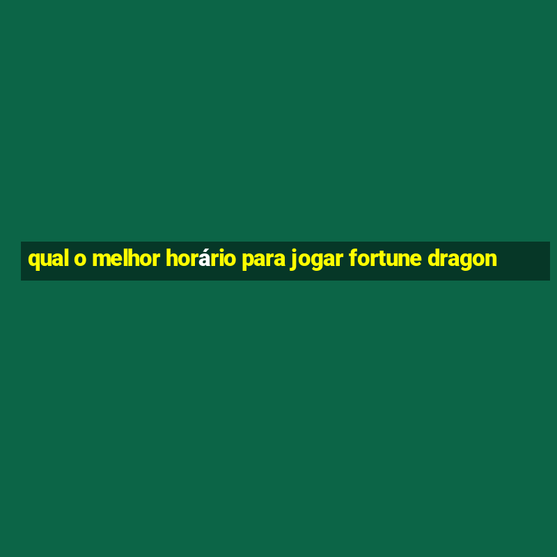 qual o melhor horário para jogar fortune dragon