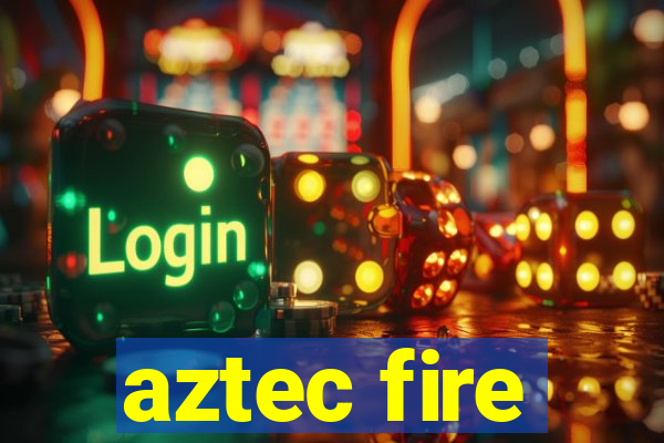 aztec fire