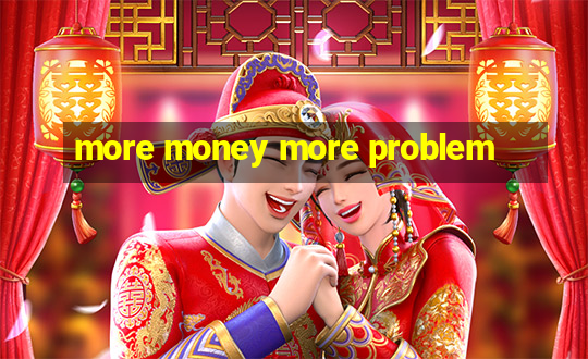 more money more problem