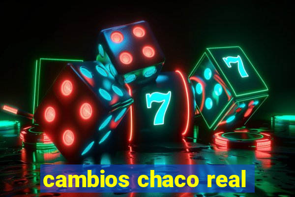 cambios chaco real