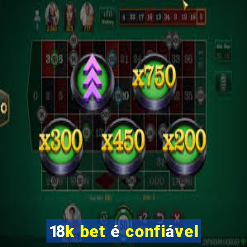 18k bet é confiável