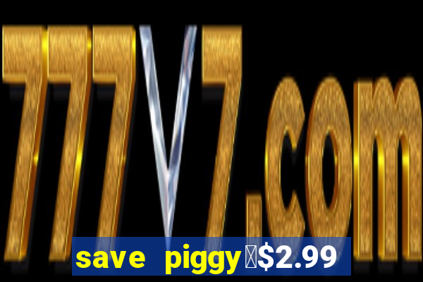 save piggy▼$2.99 to $0.99