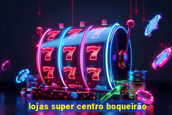 lojas super centro boqueirão