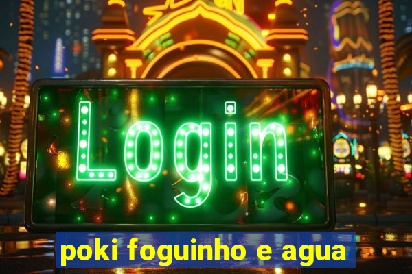 poki foguinho e agua